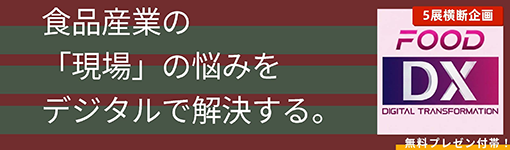 5展横断企画 FOOD DX 食品産業の「現場」の悩みをデジタルで解決する。 無料プレゼン付帯！